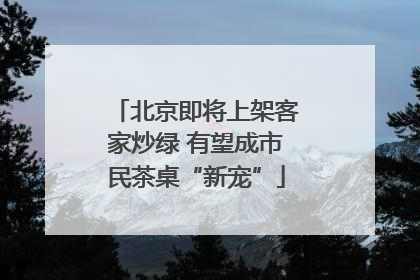 北京即将上架客家炒绿 有望成市民茶桌“新宠”