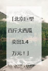 北京巨型百斤大西瓜卖出1.4万元！