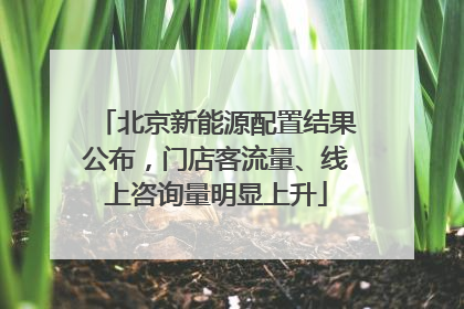 北京新能源配置结果公布，门店客流量、线上咨询量明显上升