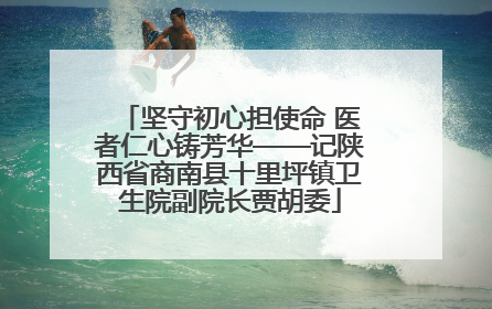 坚守初心担使命 医者仁心铸芳华——记陕西省商南县十里坪镇卫生院副院长贾胡委