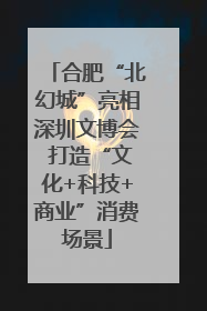 合肥“北幻城”亮相深圳文博会 打造“文化+科技+商业”消费场景