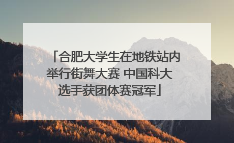 合肥大学生在地铁站内举行街舞大赛 中国科大选手获团体赛冠军