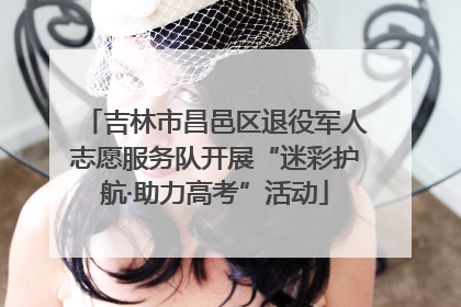 吉林市昌邑区退役军人志愿服务队开展“迷彩护航·助力高考”活动