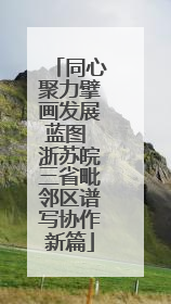 同心聚力擘画发展蓝图 浙苏皖三省毗邻区谱写协作新篇