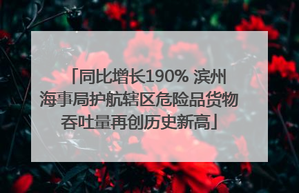 同比增长190% 滨州海事局护航辖区危险品货物吞吐量再创历史新高