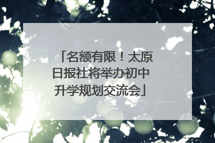 名额有限！太原日报社将举办初中升学规划交流会
