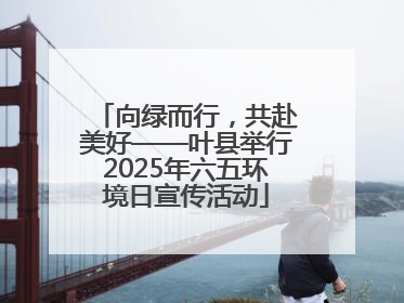 向绿而行，共赴美好——叶县举行2025年六五环境日宣传活动