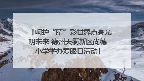 呵护“睛”彩世界点亮光明未来 德州天衢新区尚德小学举办爱眼日活动