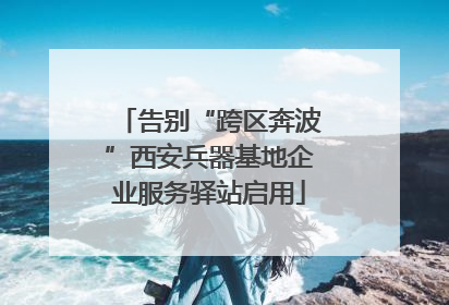 告别“跨区奔波”西安兵器基地企业服务驿站启用