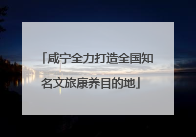 咸宁全力打造全国知名文旅康养目的地