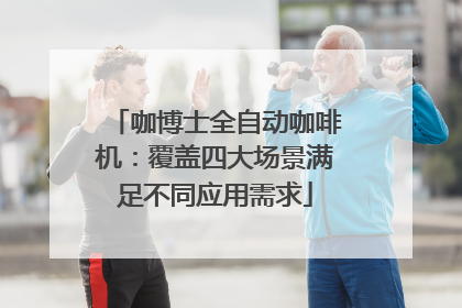 咖博士全自动咖啡机：覆盖四大场景满足不同应用需求