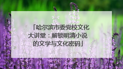 哈尔滨市委党校文化大讲堂：解锁明清小说的文学与文化密码