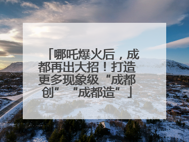 哪吒爆火后，成都再出大招！打造更多现象级“成都创”“成都造”