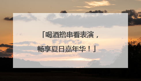 喝酒撸串看表演，畅享夏日嘉年华！