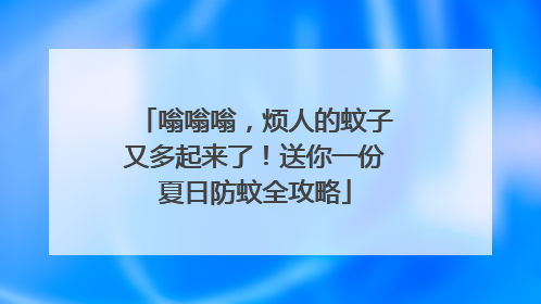 嗡嗡嗡，烦人的蚊子又多起来了！送你一份夏日防蚊全攻略