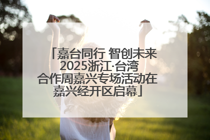 嘉台同行 智创未来 2025浙江·台湾合作周嘉兴专场活动在嘉兴经开区启幕