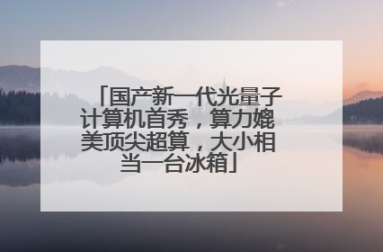 国产新一代光量子计算机首秀，算力媲美顶尖超算，大小相当一台冰箱
