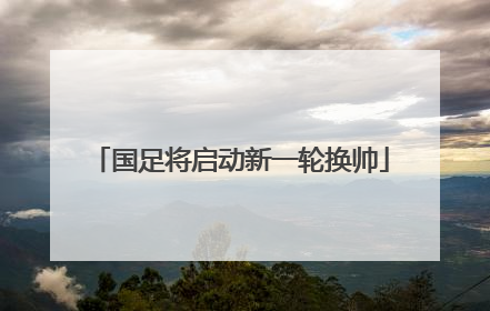 国足将启动新一轮换帅