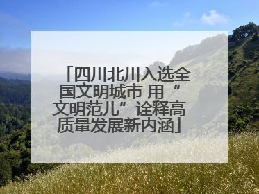 四川北川入选全国文明城市 用“文明范儿”诠释高质量发展新内涵