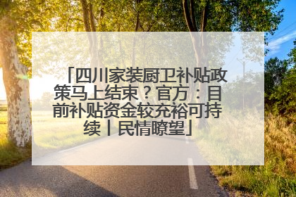 四川家装厨卫补贴政策马上结束？官方：目前补贴资金较充裕可持续丨民情瞭望