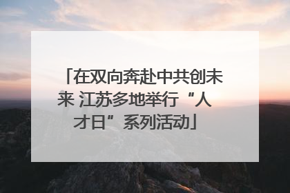 在双向奔赴中共创未来 江苏多地举行“人才日”系列活动