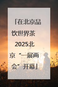 在北京品饮世界茶 2025北京“一展两会”开幕