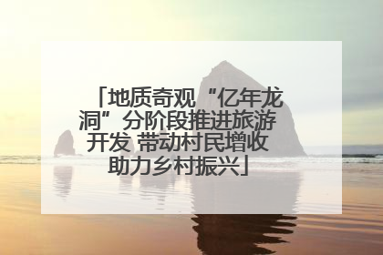 地质奇观“亿年龙洞”分阶段推进旅游开发 带动村民增收助力乡村振兴