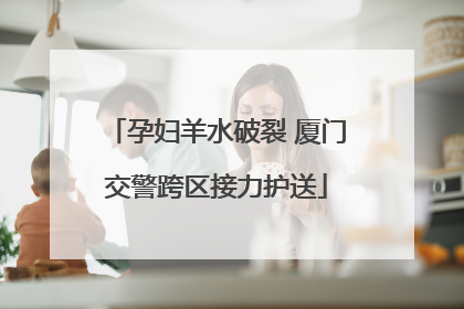 孕妇羊水破裂 厦门交警跨区接力护送