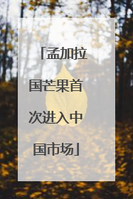 孟加拉国芒果首次进入中国市场