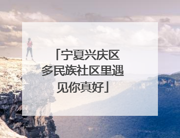 宁夏兴庆区 多民族社区里遇见你真好