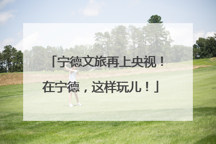 宁德文旅再上央视!在宁德,这样玩儿!