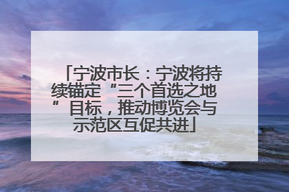 宁波市长：宁波将持续锚定“三个首选之地”目标，推动博览会与示范区互促共进