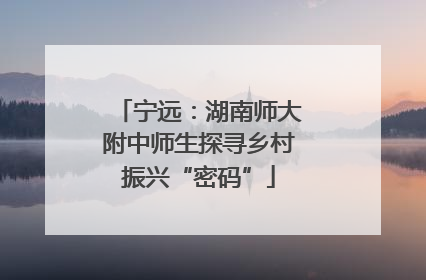 宁远：湖南师大附中师生探寻乡村振兴“密码”