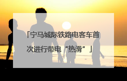 宁马城际铁路电客车首次进行带电“热滑”