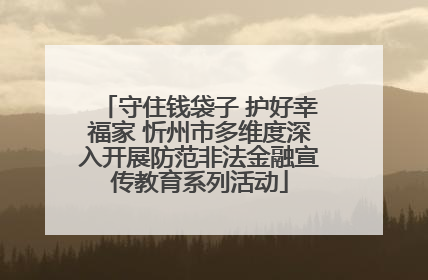 守住钱袋子 护好幸福家 忻州市多维度深入开展防范非法金融宣传教育系列活动