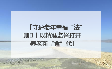 守护老年幸福“法”则⑮丨以精准监督打开养老新“食”代