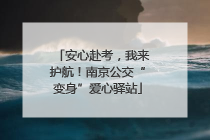 安心赴考，我来护航！南京公交“变身”爱心驿站