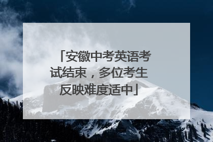 安徽中考英语考试结束，多位考生反映难度适中