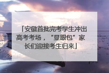 安徽首批完考学生冲出高考考场，“显眼包”家长们迎接考生归来