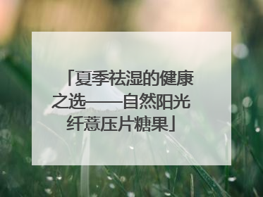 夏季祛湿的健康之选——自然阳光纤薏压片糖果