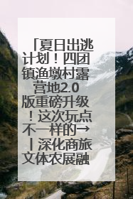 夏日出逃计划！四团镇渔墩村露营地2.0版重磅升级！这次玩点不一样的→丨深化商旅文体农展融合