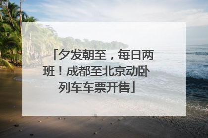 夕发朝至，每日两班！成都至北京动卧列车车票开售