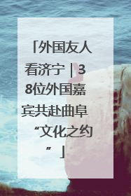 外国友人看济宁｜38位外国嘉宾共赴曲阜“文化之约”