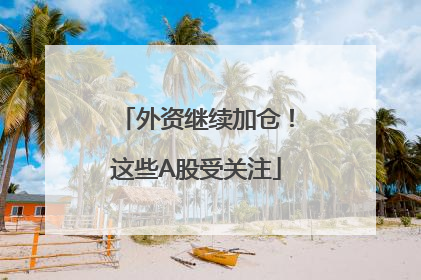 外资继续加仓！这些A股受关注