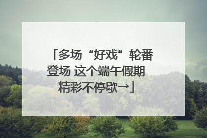 多场“好戏”轮番登场 这个端午假期精彩不停歇→