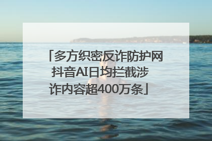 多方织密反诈防护网 抖音AI日均拦截涉诈内容超400万条