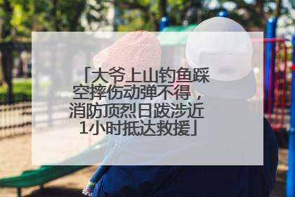 大爷上山钓鱼踩空摔伤动弹不得，消防顶烈日跋涉近1小时抵达救援