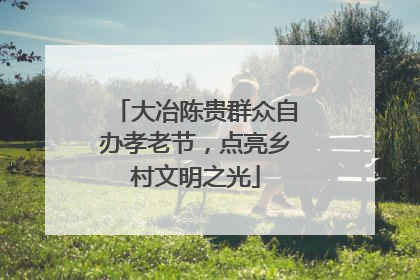 大冶陈贵群众自办孝老节，点亮乡村文明之光