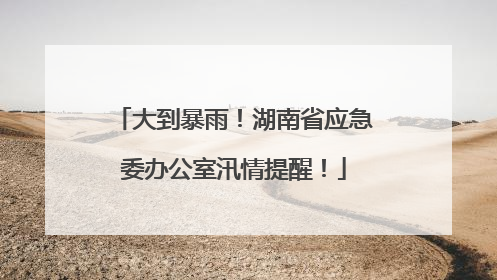 大到暴雨！湖南省应急委办公室汛情提醒！