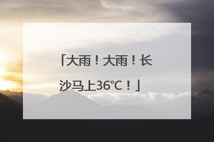 大雨！大雨！长沙马上36℃！
